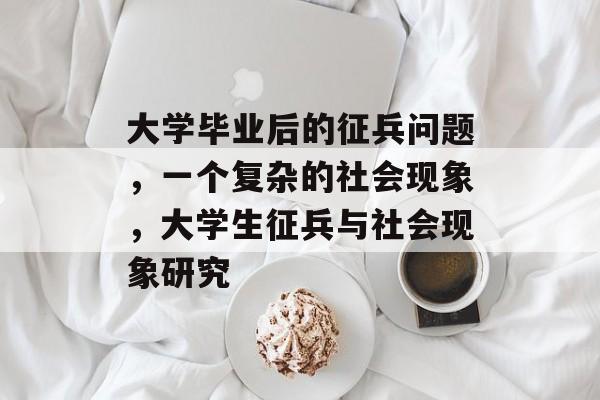 大学毕业后的征兵问题，一个复杂的社会现象，大学生征兵与社会现象研究