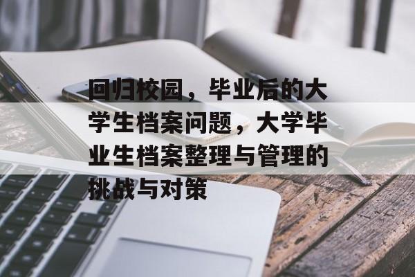 回归校园，毕业后的大学生档案问题，大学毕业生档案整理与管理的挑战与对策