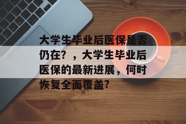 大学生毕业后医保是否仍在?,大学生毕业后医保的最新进展,何时恢复全面覆盖? 大学生毕业后医保是否仍在?,大学生毕业后医保的最新进展,何时恢复全面覆盖?