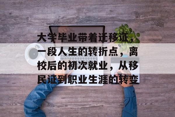大学毕业带着迁移证,一段人生的转折点,离校后的初次就业,从移民证到职业生涯的转变 大学毕业带着迁移证,一段人生的转折点,离校后的初次就业,从移民证到职业生涯的转变