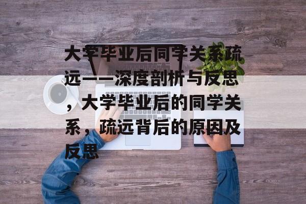 大学毕业后同学关系疏远——深度剖析与反思,大学毕业后的同学关系,疏远背后的原因及反思 大学毕业后同学关系疏远——深度剖析与反思,大学毕业后的同学关系,疏远背后的原因及反思