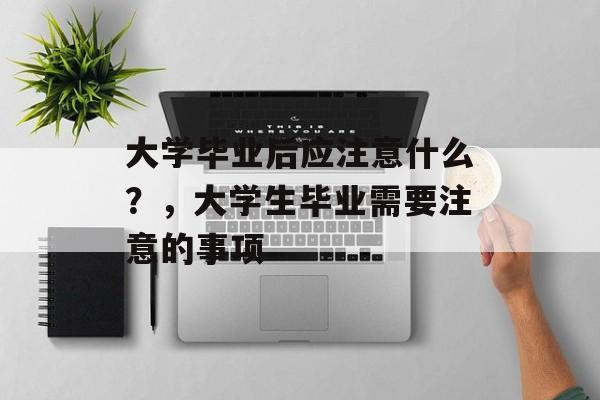大学毕业后应注意什么？，大学生毕业需要注意的事项