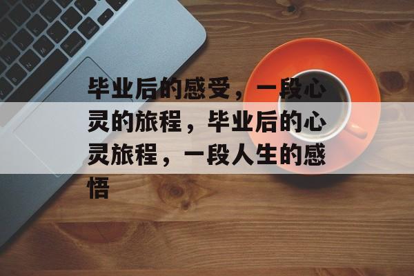 毕业后的感受，一段心灵的旅程，毕业后的心灵旅程，一段人生的感悟