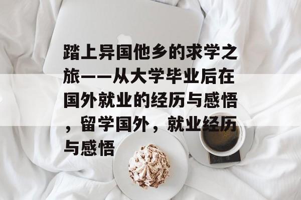 踏上异国他乡的求学之旅——从大学毕业后在国外就业的经历与感悟，留学国外，就业经历与感悟