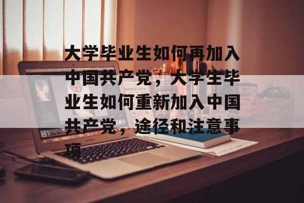 大学毕业生如何再加入中国共产党,大学生毕业生如何重新加入中国共产党,途径和注意事项 大学毕业生如何再加入中国共产党,大学生毕业生如何重新加入中国共产党,途径和注意事项