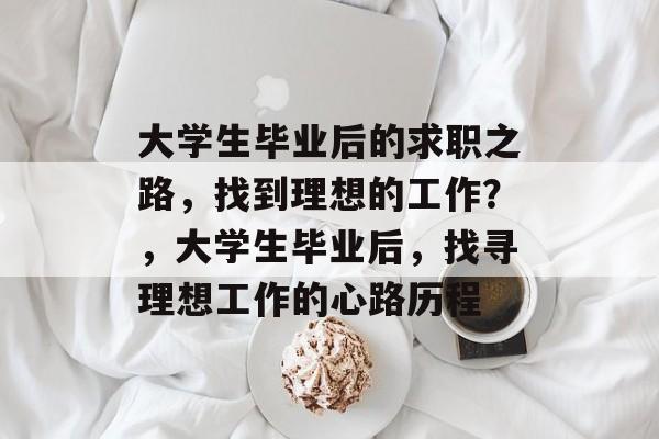 大学生毕业后的求职之路,找到理想的工作?,大学生毕业后,找寻理想工作的心路历程 大学生毕业后的求职之路,找到理想的工作?,大学生毕业后,找寻理想工作的心路历程