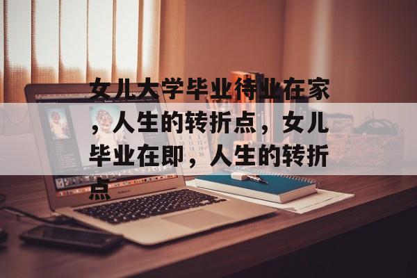 女儿大学毕业待业在家，人生的转折点，女儿毕业在即，人生的转折点