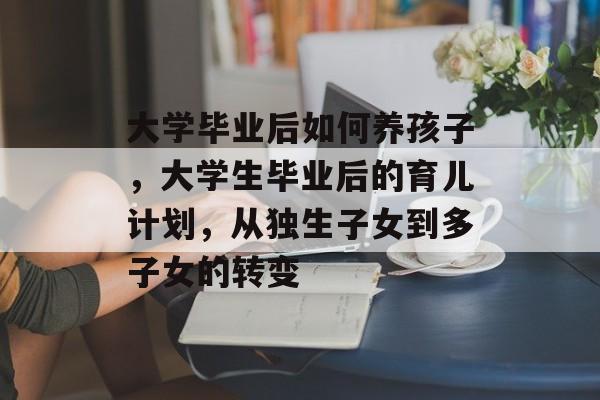 大学毕业后如何养孩子，大学生毕业后的育儿计划，从独生子女到多子女的转变