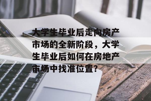 大学生毕业后走向房产市场的全新阶段，大学生毕业后如何在房地产市场中找准位置？