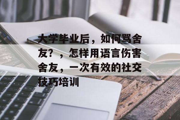 大学毕业后,如何骂舍友?,怎样用语言伤害舍友,一次有效的社交技巧培训 大学毕业后,如何骂舍友?,怎样用语言伤害舍友,一次有效的社交技巧培训
