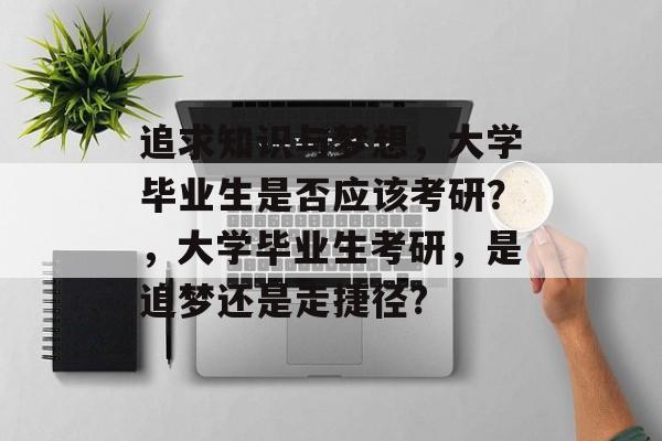 追求知识与梦想,大学毕业生是否应该考研?,大学毕业生考研,是追梦还是走捷径? 追求知识与梦想,大学毕业生是否应该考研?,大学毕业生考研,是追梦还是走捷径?