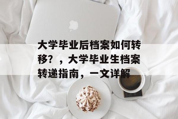 大学毕业后档案如何转移？，大学毕业生档案转递指南，一文详解