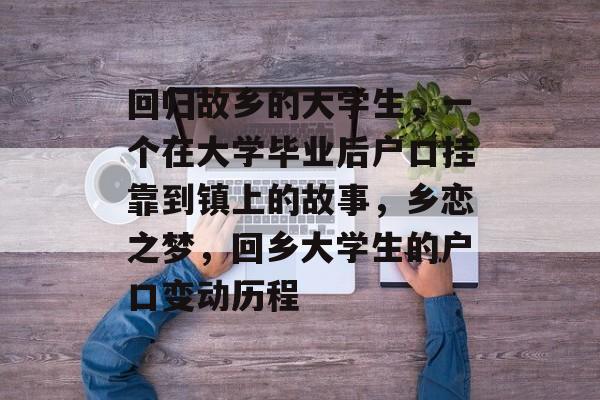 回归故乡的大学生,一个在大学毕业后户口挂靠到镇上的故事,乡恋之梦,回乡大学生的户口变动历程 回归故乡的大学生,一个在大学毕业后户口挂靠到镇上的故事,乡恋之梦,回乡大学生的户口变动历程