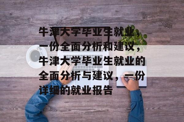 牛津大学毕业生就业,一份全面分析和建议,牛津大学毕业生就业的全面分析与建议,一份详细的就业报告 牛津大学毕业生就业,一份全面分析和建议,牛津大学毕业生就业的全面分析与建议,一份详细的就业报告