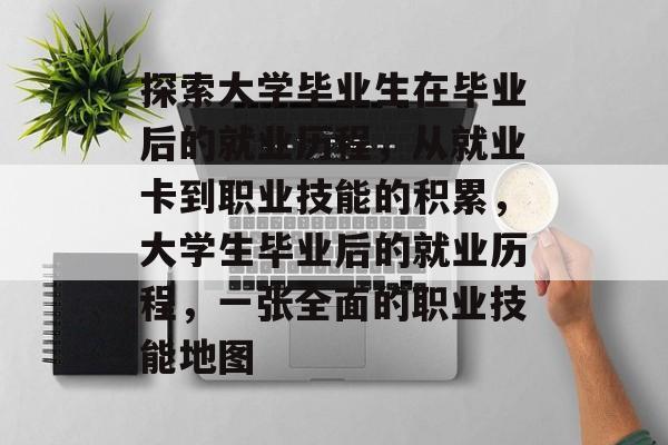 探索大学毕业生在毕业后的就业历程，从就业卡到职业技能的积累，大学生毕业后的就业历程，一张全面的职业技能地图