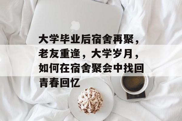 大学毕业后宿舍再聚，老友重逢，大学岁月，如何在宿舍聚会中找回青春回忆