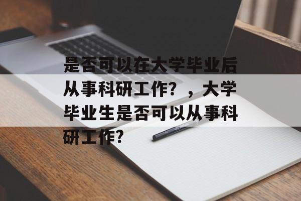 是否可以在大学毕业后从事科研工作?,大学毕业生是否可以从事科研工作? 是否可以在大学毕业后从事科研工作?,大学毕业生是否可以从事科研工作?