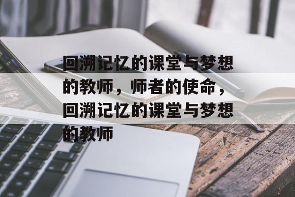 回溯记忆的课堂与梦想的教师,师者的使命,回溯记忆的课堂与梦想的教师 回溯记忆的课堂与梦想的教师,师者的使命,回溯记忆的课堂与梦想的教师