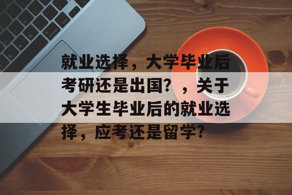 就业选择,大学毕业后考研还是出国?,关于大学生毕业后的就业选择,应考还是留学? 就业选择,大学毕业后考研还是出国?,关于大学生毕业后的就业选择,应考还是留学?