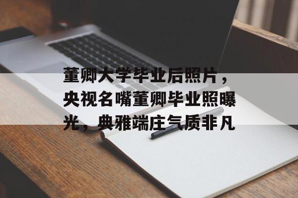 董卿大学毕业后照片，央视名嘴董卿毕业照曝光，典雅端庄气质非凡