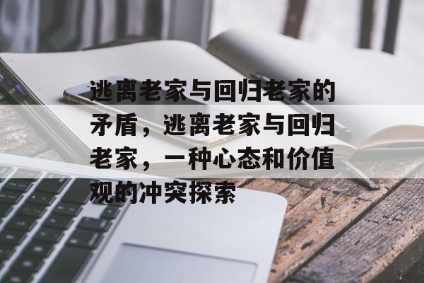 逃离老家与回归老家的矛盾,逃离老家与回归老家,一种心态和价值观的冲突探索 逃离老家与回归老家的矛盾,逃离老家与回归老家,一种心态和价值观的冲突探索