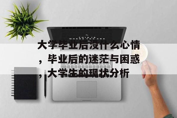 大学毕业后没什么心情，毕业后的迷茫与困惑，大学生的现状分析