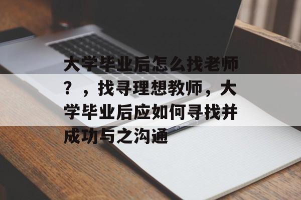 大学毕业后怎么找老师？，找寻理想教师，大学毕业后应如何寻找并成功与之沟通