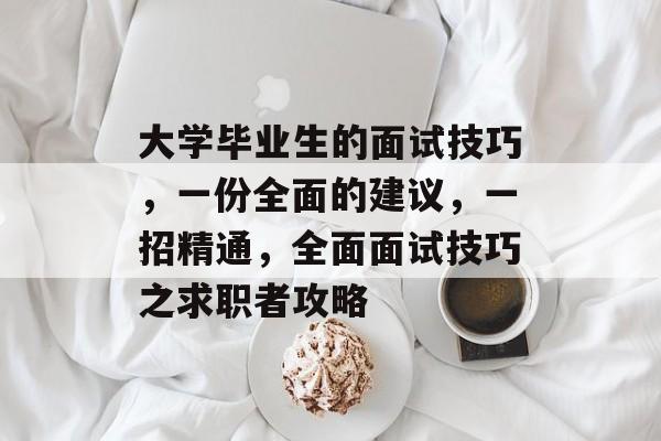 大学毕业生的面试技巧，一份全面的建议，一招精通，全面面试技巧之求职者攻略