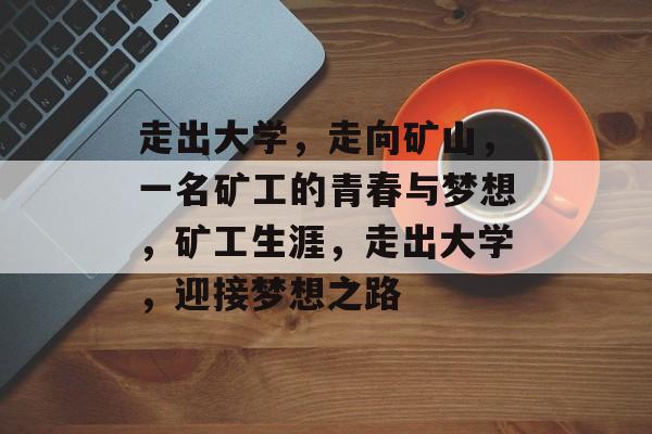 走出大学,走向矿山,一名矿工的青春与梦想,矿工生涯,走出大学,迎接梦想之路 走出大学,走向矿山,一名矿工的青春与梦想,矿工生涯,走出大学,迎接梦想之路