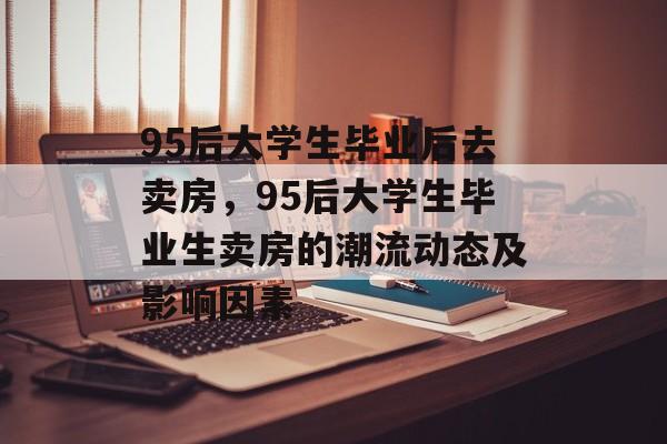95后大学生毕业后去卖房，95后大学生毕业生卖房的潮流动态及影响因素