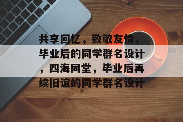 共享回忆,致敬友情,毕业后的同学群名设计,四海同堂,毕业后再续旧谊的同学群名设计 共享回忆,致敬友情,毕业后的同学群名设计,四海同堂,毕业后再续旧谊的同学群名设计