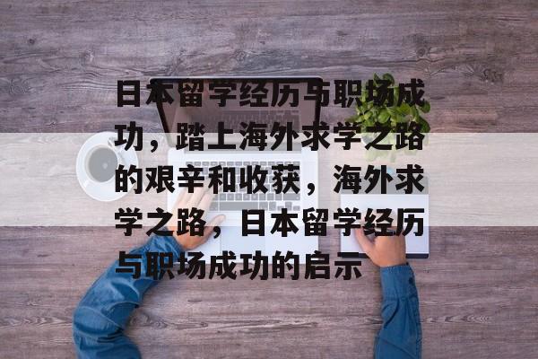 日本留学经历与职场成功，踏上海外求学之路的艰辛和收获，海外求学之路，日本留学经历与职场成功的启示