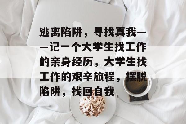 逃离陷阱，寻找真我——记一个大学生找工作的亲身经历，大学生找工作的艰辛旅程，摆脱陷阱，找回自我