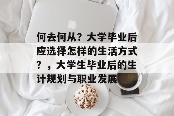 何去何从?大学毕业后应选择怎样的生活方式?,大学生毕业后的生计规划与职业发展 何去何从?大学毕业后应选择怎样的生活方式?,大学生毕业后的生计规划与职业发展