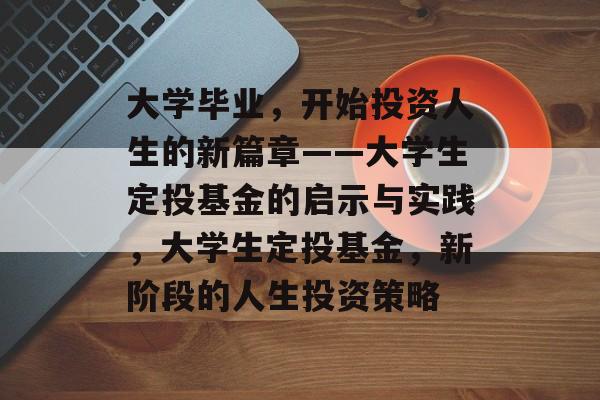 大学毕业,开始投资人生的新篇章——大学生定投基金的启示与实践,大学生定投基金,新阶段的人生投资策略 大学毕业,开始投资人生的新篇章——大学生定投基金的启示与实践,大学生定投基金,新阶段的人生投资策略
