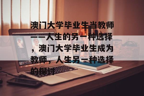 澳门大学毕业生当教师——人生的另一种选择,澳门大学毕业生成为教师,人生另一种选择的探讨 澳门大学毕业生当教师——人生的另一种选择,澳门大学毕业生成为教师,人生另一种选择的探讨