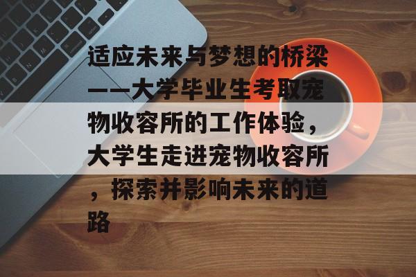 适应未来与梦想的桥梁——大学毕业生考取宠物收容所的工作体验，大学生走进宠物收容所，探索并影响未来的道路