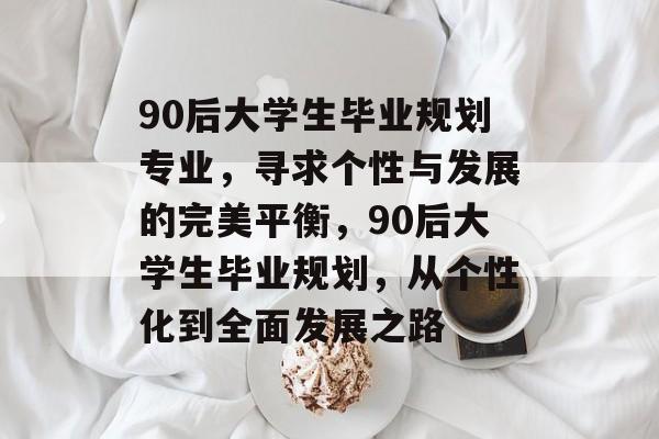 90后大学生毕业规划专业,寻求个性与发展的完美平衡,90后大学生毕业规划,从个性化到全面发展之路 90后大学生毕业规划专业,寻求个性与发展的完美平衡,90后大学生毕业规划,从个性化到全面发展之路