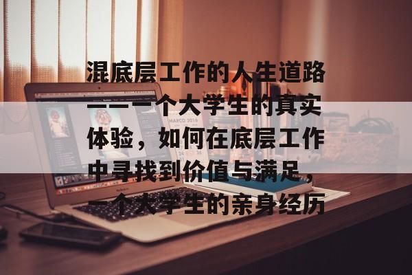 混底层工作的人生道路——一个大学生的真实体验,如何在底层工作中寻找到价值与满足,一个大学生的亲身经历 混底层工作的人生道路——一个大学生的真实体验,如何在底层工作中寻找到价值与满足,一个大学生的亲身经历