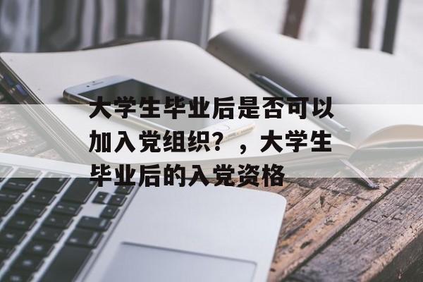 大学生毕业后是否可以加入党组织?,大学生毕业后的入党资格 大学生毕业后是否可以加入党组织?,大学生毕业后的入党资格
