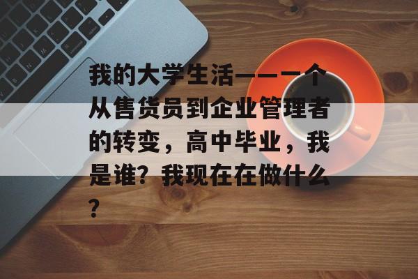 我的大学生活——一个从售货员到企业管理者的转变，高中毕业，我是谁？我现在在做什么？