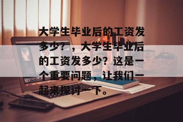 大学生毕业后的工资发多少?,大学生毕业后的工资发多少?这是一个重要问题,让我们一起来探讨一下。 大学生毕业后的工资发多少?,大学生毕业后的工资发多少?这是一个重要问题,让我们一起来探讨一下。