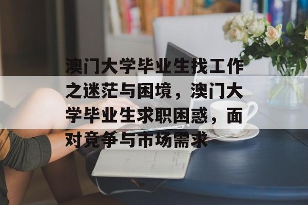 澳门大学毕业生找工作之迷茫与困境，澳门大学毕业生求职困惑，面对竞争与市场需求