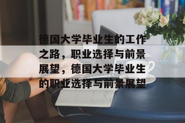 德国大学毕业生的工作之路,职业选择与前景展望,德国大学毕业生的职业选择与前景展望 德国大学毕业生的工作之路,职业选择与前景展望,德国大学毕业生的职业选择与前景展望