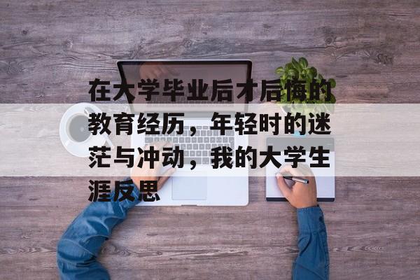 在大学毕业后才后悔的教育经历，年轻时的迷茫与冲动，我的大学生涯反思