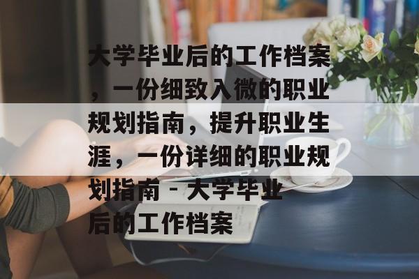 大学毕业后的工作档案，一份细致入微的职业规划指南，提升职业生涯，一份详细的职业规划指南 - 大学毕业后的工作档案