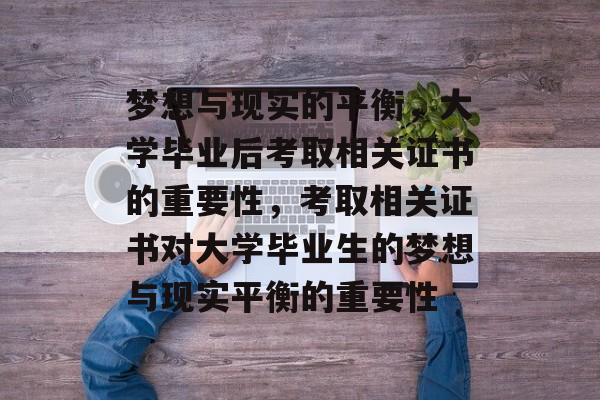 梦想与现实的平衡,大学毕业后考取相关证书的重要性,考取相关证书对大学毕业生的梦想与现实平衡的重要性 梦想与现实的平衡,大学毕业后考取相关证书的重要性,考取相关证书对大学毕业生的梦想与现实平衡的重要性