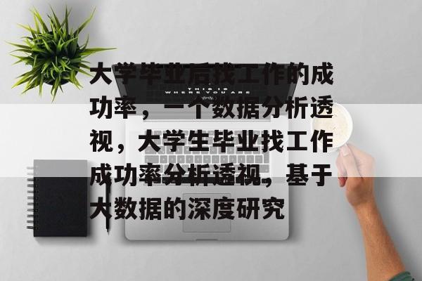 大学毕业后找工作的成功率，一个数据分析透视，大学生毕业找工作成功率分析透视，基于大数据的深度研究