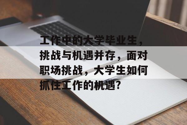 工作中的大学毕业生，挑战与机遇并存，面对职场挑战，大学生如何抓住工作的机遇?
