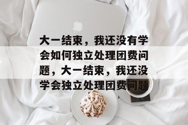 大一结束，我还没有学会如何独立处理团费问题，大一结束，我还没学会独立处理团费问题